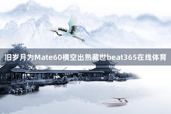 旧岁月为Mate60横空出熟藏世beat365在线体育